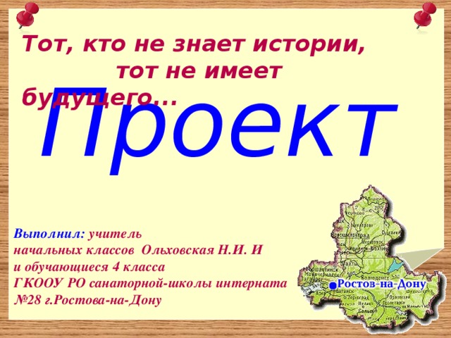 Тот, кто не знает истории,  тот не имеет будущего... Проект Выполнил: учитель начальных классов Ольховская Н.И. И и обучающиеся 4 класса ГКООУ РО санаторной-школы интерната № 28 г.Ростова-на-Дону 