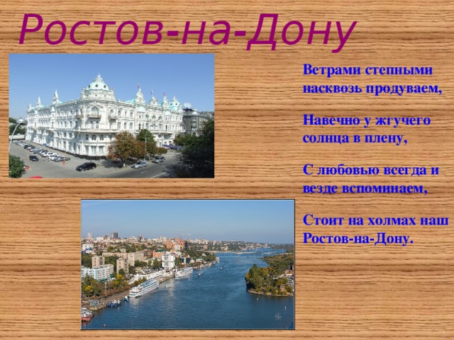 Ростов-на-Дону Ветрами степными насквозь продуваем, Навечно у жгучего солнца в плену, С любовью всегда и везде вспоминаем, Стоит на холмах наш Ростов-на-Дону.  