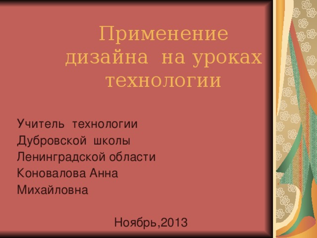 Применение дизайна на уроках технологии Учитель технологии Дубровской школы Ленинградской области Коновалова Анна Михайловна Ноябрь,2013 