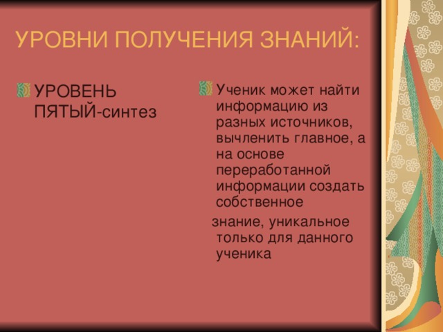 УРОВНИ ПОЛУЧЕНИЯ ЗНАНИЙ: УРОВЕНЬ ПЯТЫЙ-синтез Ученик может найти информацию из разных источников, вычленить главное, а на основе переработанной информации создать собственное  знание, уникальное только для данного ученика 