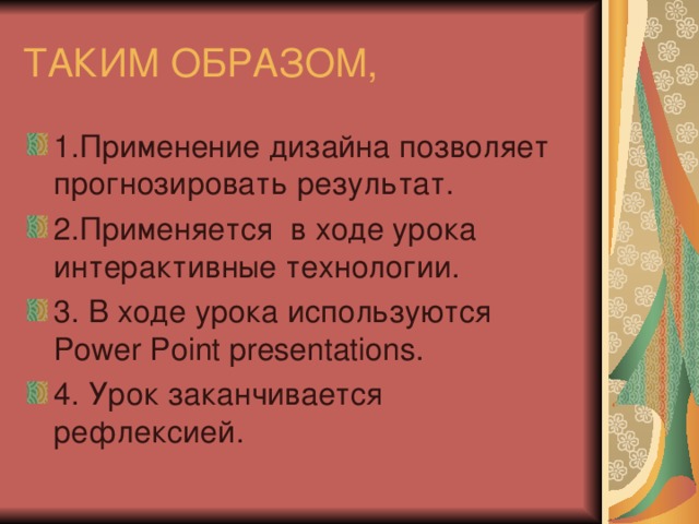 ТАКИМ ОБРАЗОМ, 1.Применение дизайна позволяет прогнозировать результат. 2.Применяется в ходе урока интерактивные технологии. 3. В ходе урока используются Power Point presentations. 4. Урок заканчивается рефлексией. 