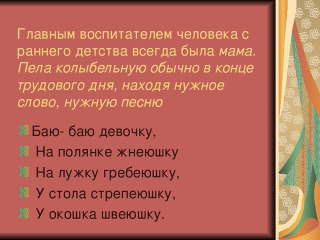 Главным воспитателем человека с раннего детства всегда была мама.  Пела колыбельную обычно в конце трудового дня, находя нужное слово, нужную песню Баю- баю девочку,  На полянке жнеюшку  На лужку гребеюшку,  У стола стрепеюшку,  У окошка швеюшку. 