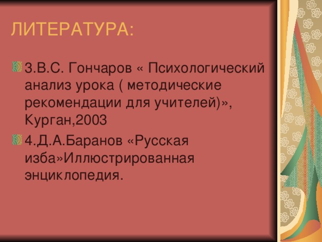 ЛИТЕРАТУРА: 3.В.С. Гончаров « Психологический анализ урока ( методические рекомендации для учителей)», Курган,2003 4.Д.А.Баранов «Русская изба»Иллюстрированная энциклопедия. 