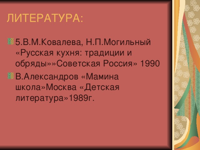 ЛИТЕРАТУРА: 5.В.М.Ковалева, Н.П.Могильный «Русская кухня: традиции и обряды»»Советская Россия» 1990 В.Александров «Мамина школа»Москва «Детская литература»1989г. 