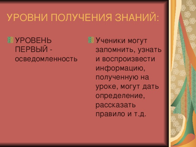 УРОВНИ ПОЛУЧЕНИЯ ЗНАНИЙ: УРОВЕНЬ ПЕРВЫЙ - осведомленность Ученики могут запомнить, узнать и воспроизвести информацию, полученную на уроке, могут дать определение, рассказать правило и т.д. 