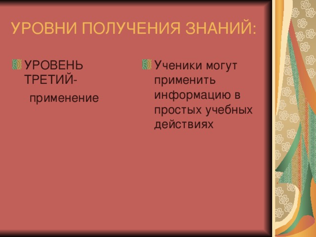 УРОВНИ ПОЛУЧЕНИЯ ЗНАНИЙ: УРОВЕНЬ ТРЕТИЙ- Ученики могут применить информацию в простых учебных действиях  применение 