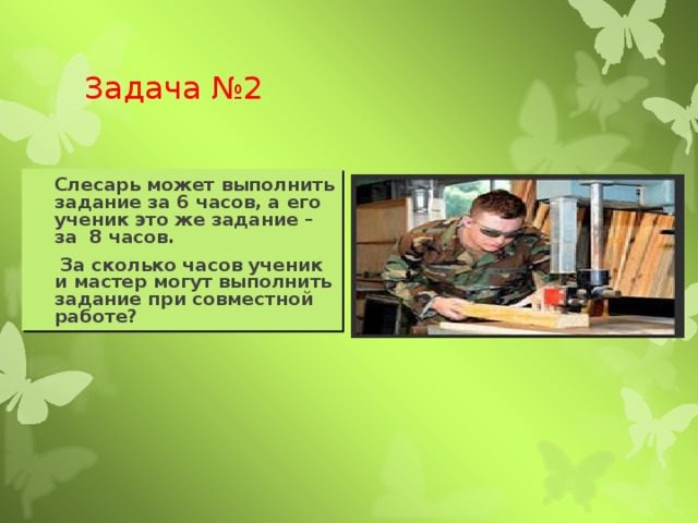 Задача №2  Слесарь может выполнить задание за 6 часов, а его ученик это же задание – за 8 часов.  За сколько часов ученик и мастер могут выполнить задание при совместной работе? 