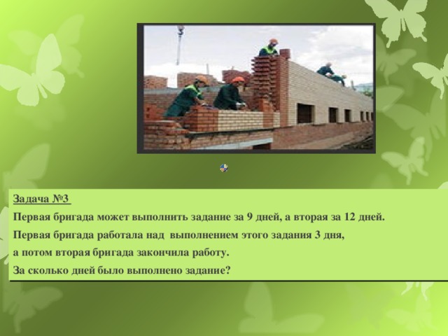 Задача №3 Первая бригада может выполнить задание за 9 дней, а вторая за 12 дней. Первая бригада работала над выполнением этого задания 3 дня, а потом вторая бригада закончила работу. За сколько дней было выполнено задание? 