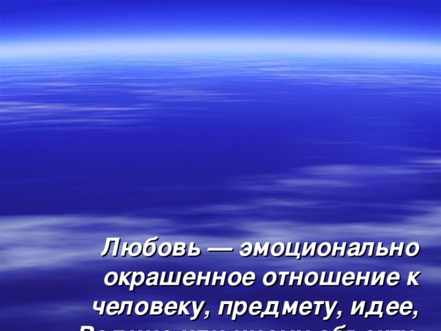        Любовь — эмоционально окрашенное отношение к человеку, предмету, идее, Родине или иному объекту, выражающееся в потребности идентификации с ним».   (Словарь по общественным наукам) 