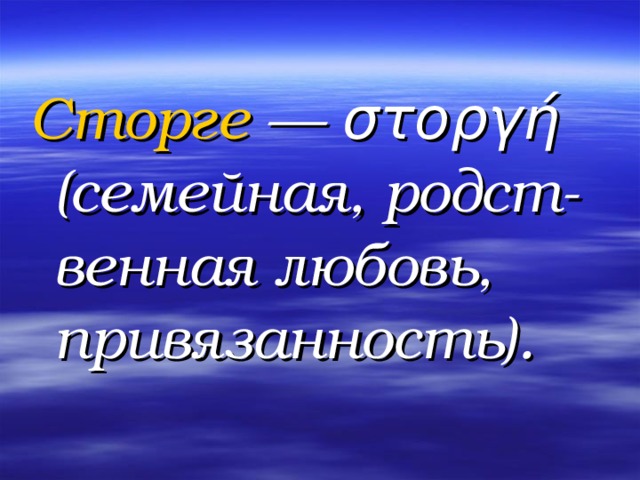 Сторге — στοργή (семейная, родст-венная любовь, привязанность).  