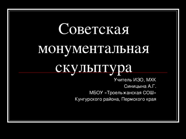 Советская монументальная скульптура Учитель ИЗО, МХК Синицына А.Г. МБОУ «Троельжанская СОШ» Кунгурского района, Пермского края 