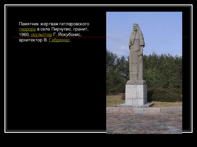Памятник жертвам гитлеровского  террора  в селе Пирчупис, гранит, 1960,  скульптор  Г. Йокубонис, архитектор В.  Габрюнас .  