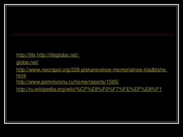http://life http://lifeglobe.net/ globe.net/ http://www.necropol.org/228-piskarevskoe-memorialnoe-kladbishe.html http://www.pomnivoinu.ru/home/reports/1585/ http://ru.wikipedia.org/wiki/%CF%E8%F0%F7%FE%EF%E8%F1 