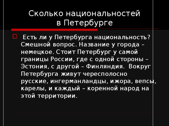 Сколько национальностей  в Петербурге  Есть ли у Петербурга национальность? Смешной вопрос. Название у города – немецкое. Стоит Петербург у самой границы России, где с одной стороны – Эстония, с другой – Финляндия. Вокруг Петербурга живут чересполосно русские, ингерманландцы, ижора, вепсы, карелы, и каждый – коренной народ на этой территории. 