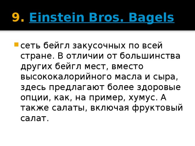 9.  Einstein Bros. Bagels   сеть бейгл закусочных по всей стране. В отличии от большинства других бейгл мест, вместо высококалорийного масла и сыра, здесь предлагают более здоровые опции, как, на пример, хумус. А также салаты, включая фруктовый салат. 