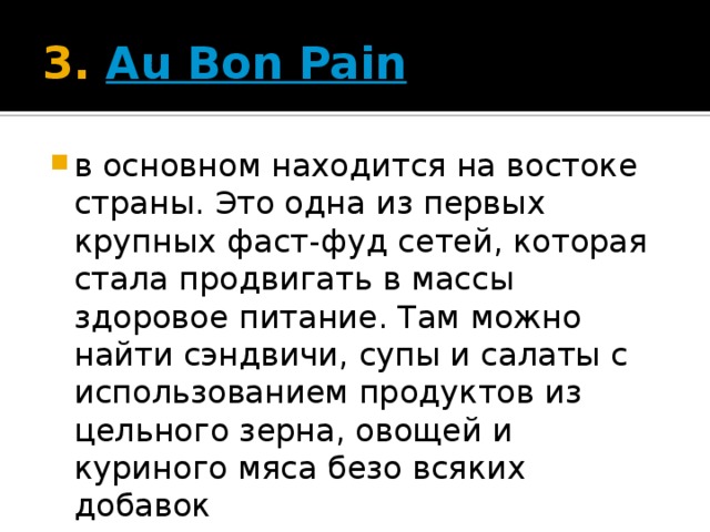 3.  Au Bon Pain в основном находится на востоке страны. Это одна из первых крупных фаст-фуд сетей, которая стала продвигать в массы здоровое питание. Там можно найти сэндвичи, супы и салаты с использованием продуктов из цельного зерна, овощей и куриного мяса безо всяких добавок 