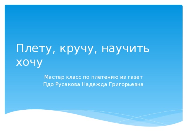 Плету, кручу, научить хочу Мастер класс по плетению из газет Пдо Русакова Надежда Григорьевна 