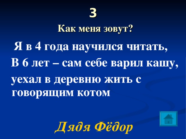 3   Как меня зовут?  Я в 4 года научился читать,  В 6 лет – сам себе варил кашу,  уехал в деревню жить с говорящим котом  Дядя Фёдор 