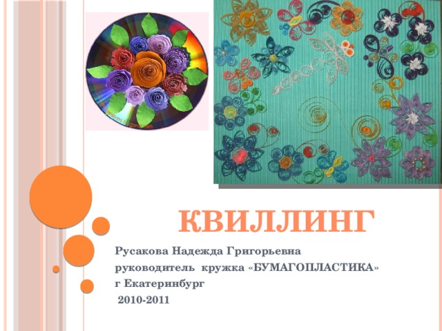 квиллинг Русакова Надежда Григорьевна руководитель кружка «БУМАГОПЛАСТИКА» г Екатеринбург  2010-2011 