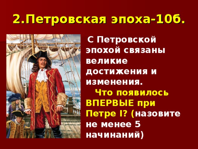 2.Петровская  эпоха-10б.  С Петровской эпохой связаны великие достижения и изменения.  Что появилось ВПЕРВЫЕ при Петре I ? ( назовите не менее 5 начинаний) 