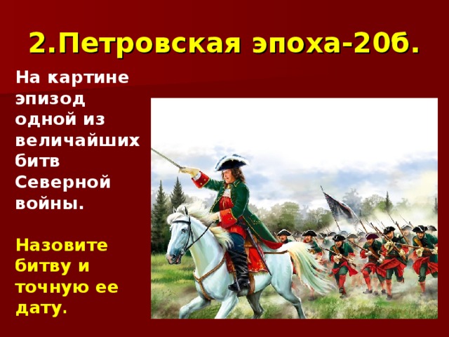 2.Петровская эпоха-20б. На картине эпизод одной из величайших битв Северной войны.  Назовите битву и точную ее дату . 