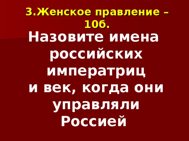 3.Женское правление – 10б. Назовите имена российских императриц и век, когда они управляли Россией 