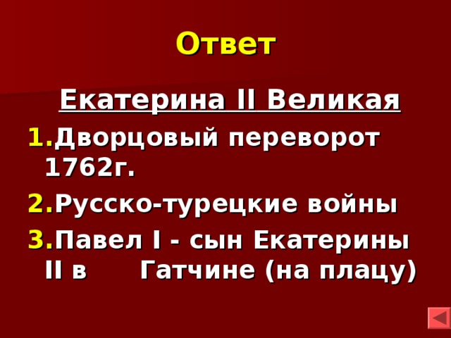 Ответ Екатерина II Великая 1. Дворцовый переворот 1762г. 2. Русско-турецкие войны 3. Павел I - сын Екатерины II в Гатчине (на плацу) 