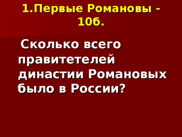 1.Первые Романовы  - 10б.  Сколько всего правитетелей династии Романовых было в России? 