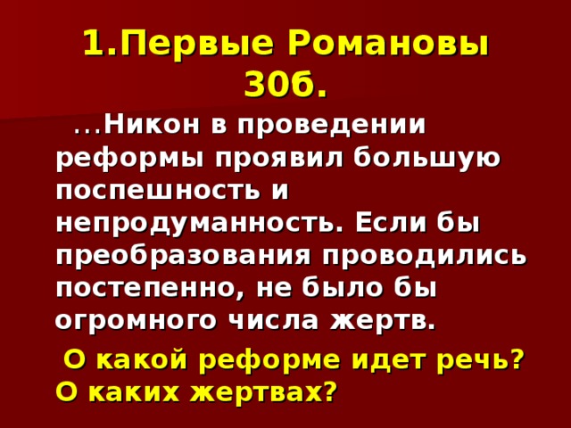 1.Первые Романовы 30б. … Никон в проведении реформы проявил большую поспешность и непродуманность. Если бы преобразования проводились постепенно, не было бы огромного числа жертв.  О какой реформе идет речь? О каких жертвах? 