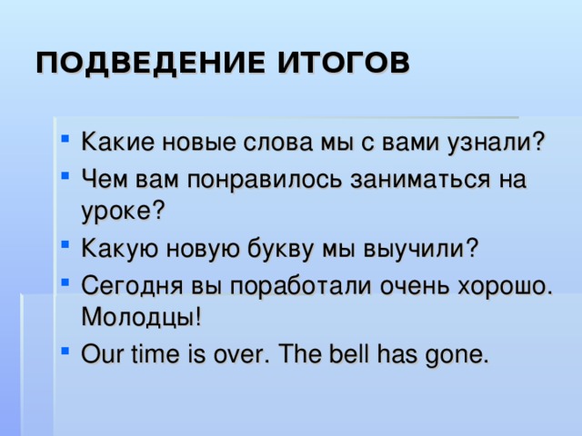 ПОДВЕДЕНИЕ ИТОГОВ Какие новые слова мы с вами узнали? Чем вам понравилось заниматься на уроке? Какую новую букву мы выучили? Сегодня вы поработали очень хорошо. Молодцы! Our time is over. The bell has gone. 
