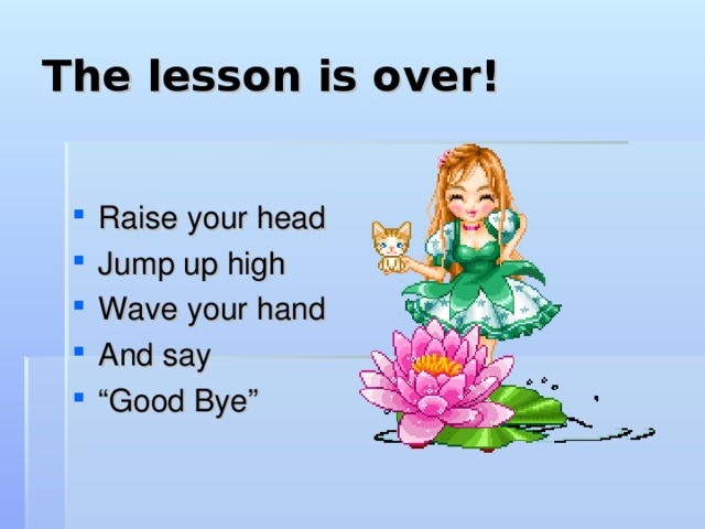 The lesson is over! Raise your head Jump up high Wave your hand And say “ Good Bye” 