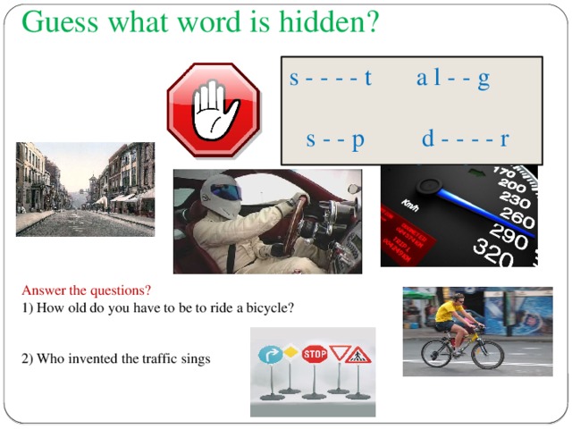 Guess what word is hidden? s - - - - t a l - - g s - - p d - - - - r s - - e s - - - d Answer the questions? 1) How old do you have to be to ride a bicycle? 2) Who invented the traffic sings 