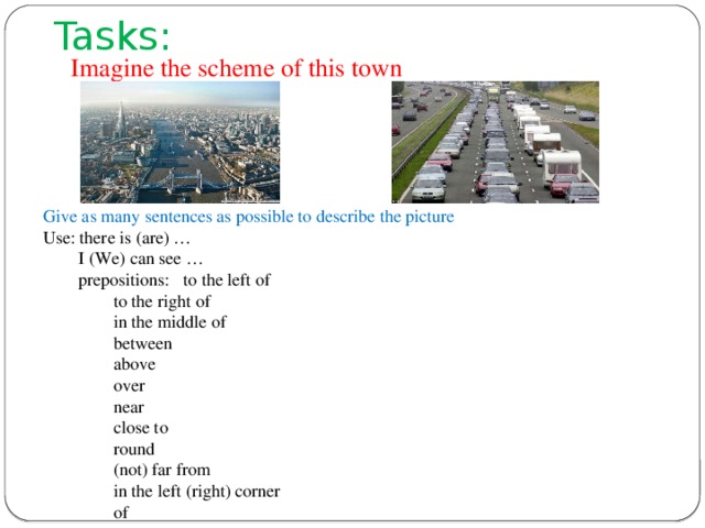 Tasks: Imagine the scheme of this town Give as many sentences as possible to describe the picture Use: there is (are) …  I (We) can see …  prepositions: to the left of   to the right of   in the middle of   between   above   over   near   close to   round   (not) far from   in the left (right) corner   of 