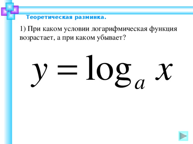 Теоретическая разминка.  1) При каком условии логарифмическая функция возрастает, а при каком убывает?  