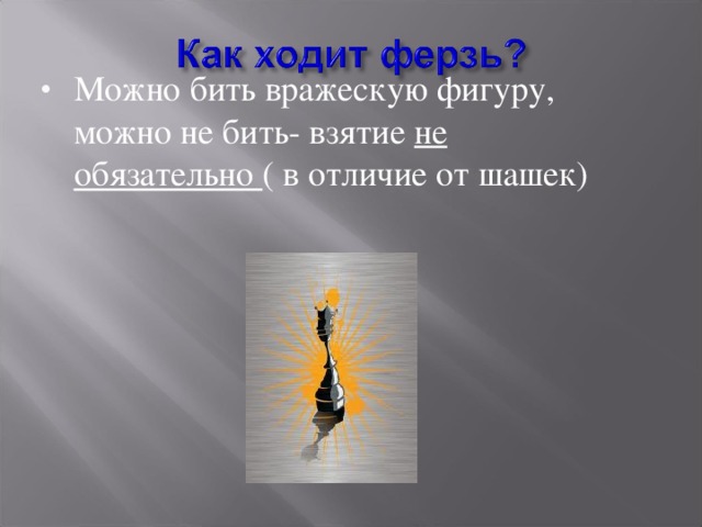 Можно бить вражескую фигуру, можно не бить- взятие не обязательно ( в отличие от шашек) 