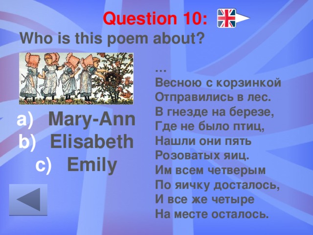 Question 10: Who is this poem about? … Весною с корзинкой  Отправились в лес.  В гнезде на березе,  Где не было птиц,  Нашли они пять  Розоватых яиц.  Им всем четверым  По яичку досталось,  И все же четыре  На месте осталось. Mary-Ann Elisabeth Emily 