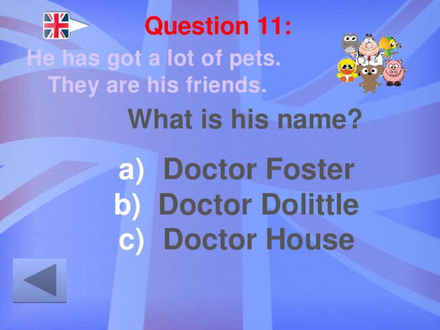 Question 11: He has got a lot of pets. They are his friends. What is his name? Doctor Foster Doctor Dolittle Doctor House 
