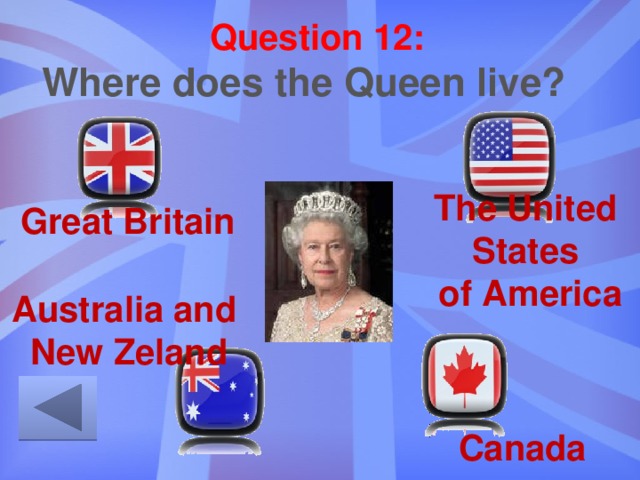 Question 12: Where does the Queen live? The United States  of America Great Britain Australia and New Zeland Canada 