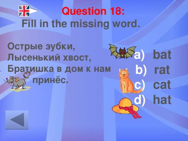 Question 18: Fill in the missing word. Острые зубки, Лысенький хвост, Братишка в дом к нам … принёс. bat rat cat hat 