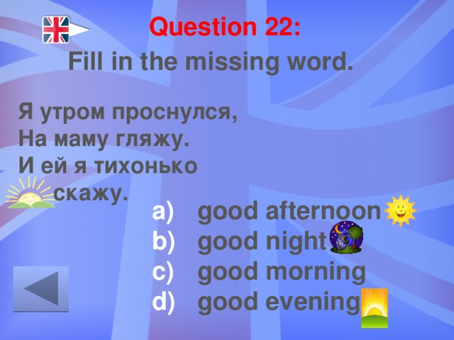 Question 22: Fill in the missing word. Я утром проснулся, На маму гляжу. И ей я тихонько … скажу. good afternoon good night good morning good evening 