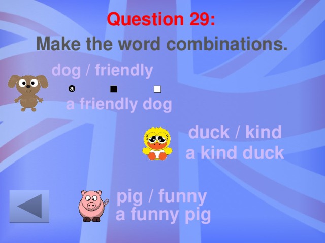 Question 29: Make the word combinations. dog / friendly a friendly dog duck / kind a kind duck pig / funny a funny pig 