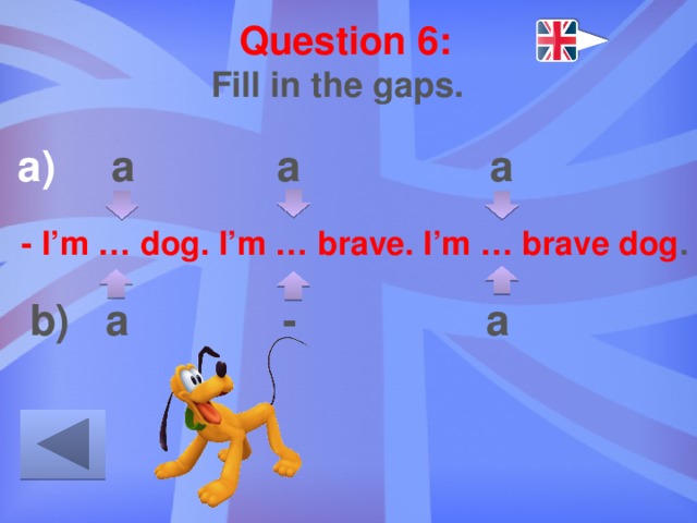 Question 6: Fill in the gaps.  a a a    b) a - a - I’m … dog. I’m … brave. I’m … brave dog . 