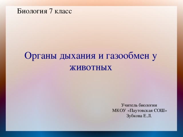 Биология 7 класс Органы дыхания и газообмен у животных Учитель биологии  МКОУ «Паутовская СОШ» Зубкова Е.Л.  