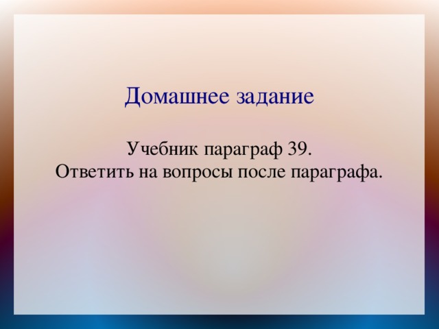 Домашнее задание   Учебник параграф 39.  Ответить на вопросы после параграфа.    