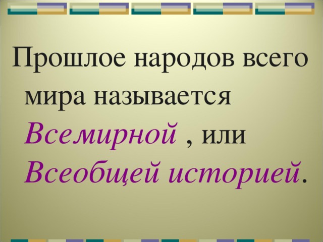 Прошлое народов всего мира называется  Всемирной , или Всеобщей историей . 