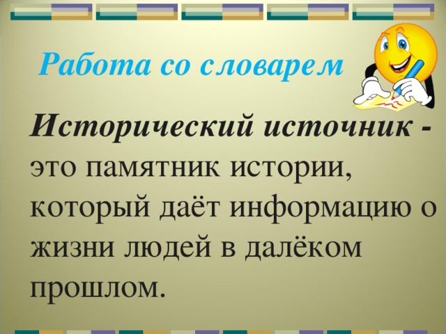 Работа со словарем  Исторический источник -  это памятник истории, который даёт информацию о жизни людей в далёком прошлом. 