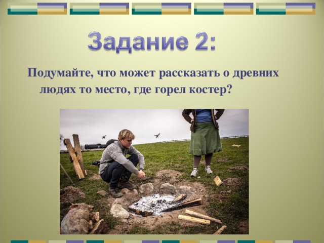 Подумайте, что может рассказать о древних людях то место, где горел костер? 