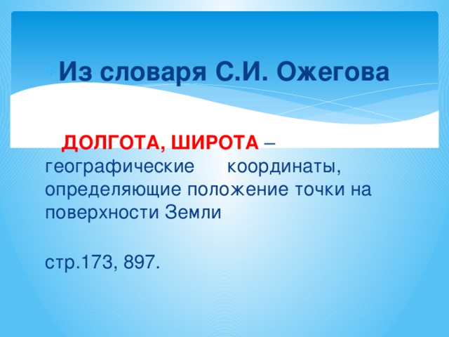 Из словаря С.И. Ожегова  ДОЛГОТА, ШИРОТА – географические координаты, определяющие положение точки на поверхности Земли       стр.173, 897. 