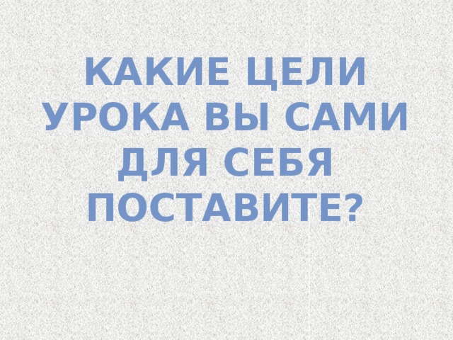 Какие цели урока вы сами для себя поставите? 