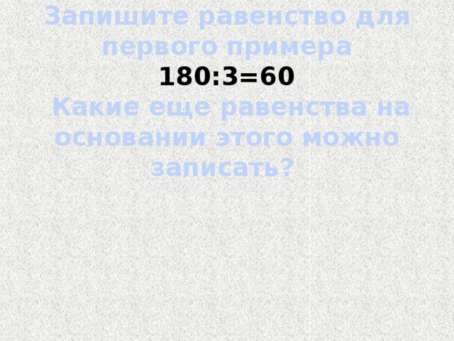 Запишите равенство для первого примера   180:3=60   Какие еще равенства на основании этого можно записать?    